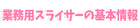 業務用スライサーの基本情報